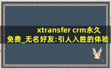xtransfer crm永久免费_无名好友:引人入胜的体验感！